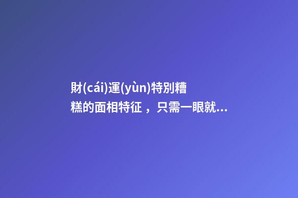 財(cái)運(yùn)特別糟糕的面相特征，只需一眼就能看出